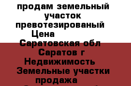 продам земельный участок превотезированый › Цена ­ 150 000 - Саратовская обл., Саратов г. Недвижимость » Земельные участки продажа   . Саратовская обл.